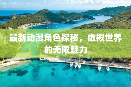 最新动漫角色探秘，虚拟世界的无限魅力
