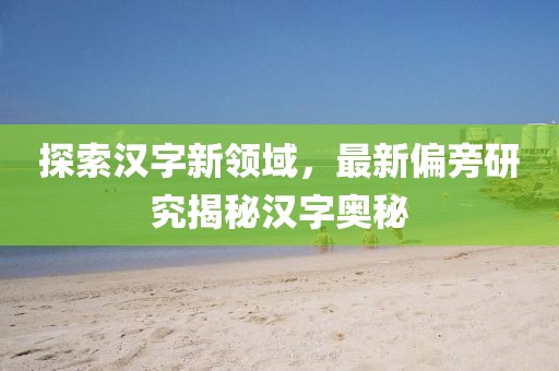 探索汉字新领域，最新偏旁研究揭秘汉字奥秘