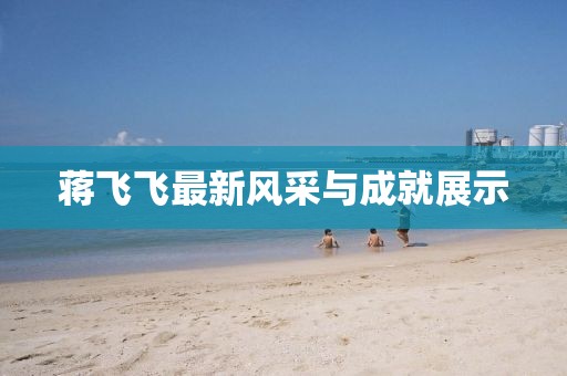 蒋飞飞最新风采与成就展示