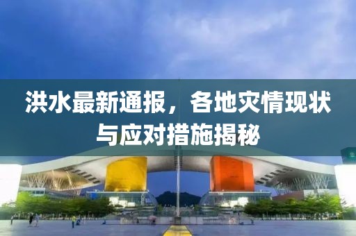 洪水最新通报，各地灾情现状与应对措施揭秘