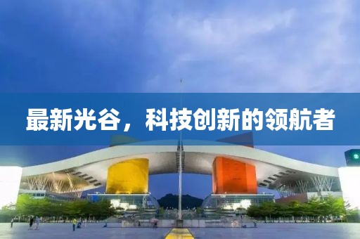 最新光谷，科技创新的领航者