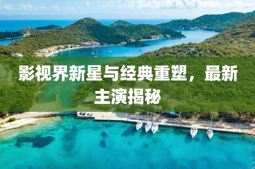 影视界新星与经典重塑，最新主演揭秘