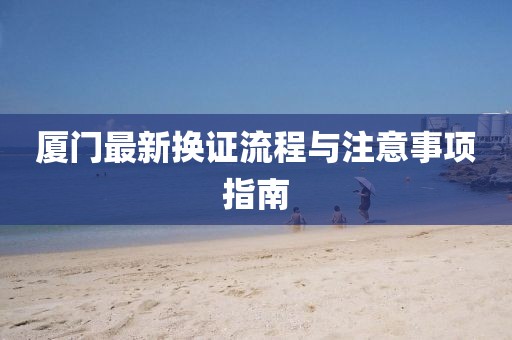 厦门最新换证流程与注意事项指南