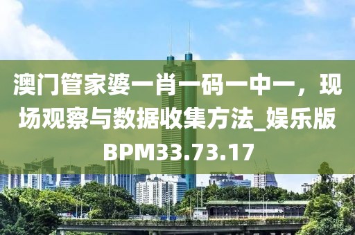澳门管家婆一肖一码一中一，现场观察与数据收集方法_娱乐版BPM33.73.17