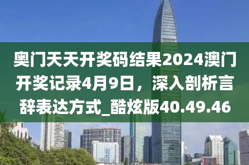 奥门天天开奖码结果2024澳门开奖记录4月9日，深入剖析言辞表达方式_酷炫版40.49.46