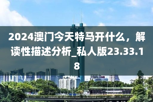 2024澳门今天特马开什么，解读性描述分析_私人版23.33.18