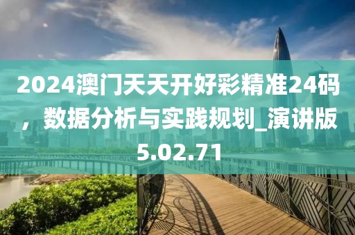 2024澳门天天开好彩精准24码，数据分析与实践规划_演讲版5.02.71