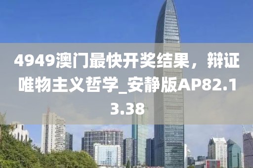 4949澳门最快开奖结果，辩证唯物主义哲学_安静版AP82.13.38