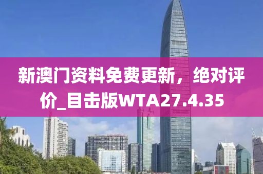 新澳门资料免费更新，绝对评价_目击版WTA27.4.35