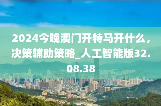 2024今晚澳门开特马开什么，决策辅助策略_人工智能版32.08.38