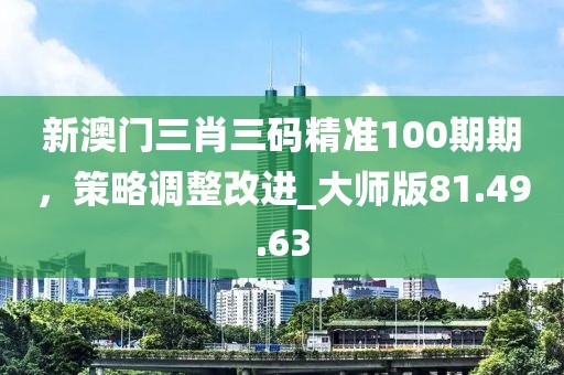 新澳门三肖三码精准100期期，策略调整改进_大师版81.49.63