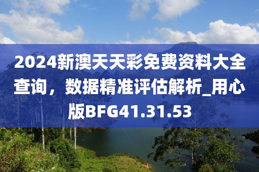 2024新澳天天彩免费资料大全查询，数据精准评估解析_用心版BFG41.31.53