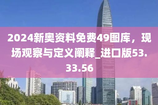 2024新奥资料免费49图库，现场观察与定义阐释_进口版53.33.56
