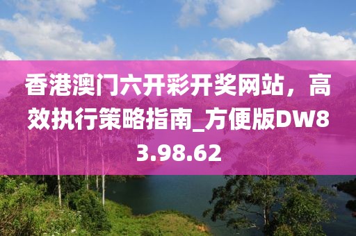 香港澳门六开彩开奖网站，高效执行策略指南_方便版DW83.98.62