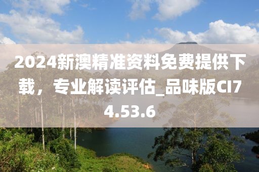 2024新澳精准资料免费提供下载，专业解读评估_品味版CI74.53.6