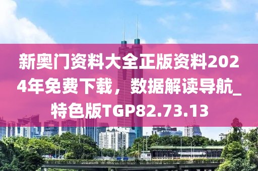 新奥门资料大全正版资料2024年免费下载，数据解读导航_特色版TGP82.73.13