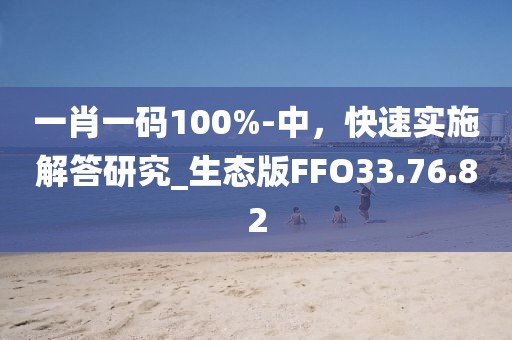一肖一码100%-中，快速实施解答研究_生态版FFO33.76.82
