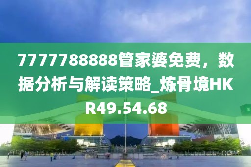 7777788888管家婆免费，数据分析与解读策略_炼骨境HKR49.54.68