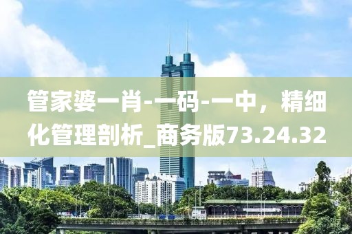 管家婆一肖-一码-一中，精细化管理剖析_商务版73.24.32