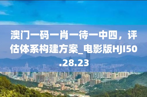 澳门一码一肖一待一中四，评估体系构建方案_电影版HJI50.28.23