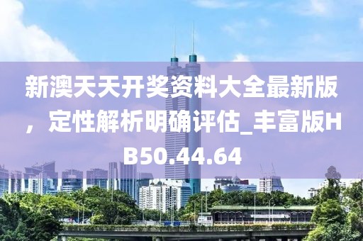 新澳天天开奖资料大全最新版，定性解析明确评估_丰富版HB50.44.64