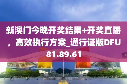 新澳门今晚开奖结果+开奖直播，高效执行方案_通行证版DFU81.89.61