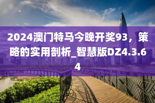 2024澳门特马今晚开奖93，策略的实用剖析_智慧版DZ4.3.64