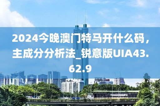 2024今晚澳门特马开什么码，主成分分析法_锐意版UIA43.62.9