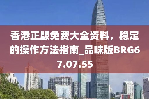 香港正版免费大全资料，稳定的操作方法指南_品味版BRG67.07.55