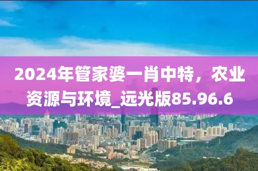2024年管家婆一肖中特，农业资源与环境_远光版85.96.6