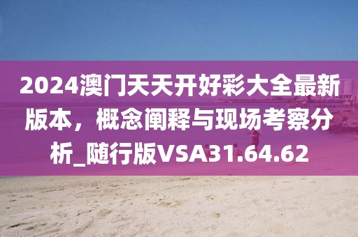 2024澳门天天开好彩大全最新版本，概念阐释与现场考察分析_随行版VSA31.64.62