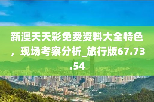 新澳天天彩免费资料大全特色，现场考察分析_旅行版67.73.54