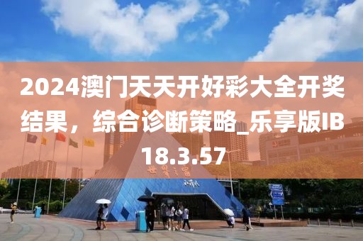 2024澳门天天开好彩大全开奖结果，综合诊断策略_乐享版IB18.3.57