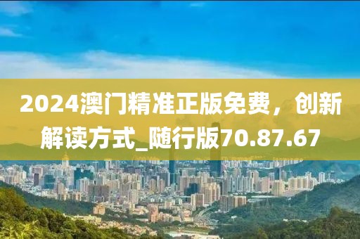 2024澳门精准正版免费，创新解读方式_随行版70.87.67