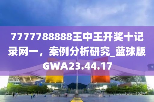 7777788888王中王开奖十记录网一，案例分析研究_蓝球版GWA23.44.17