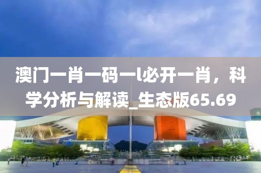 澳门一肖一码一l必开一肖，科学分析与解读_生态版65.69