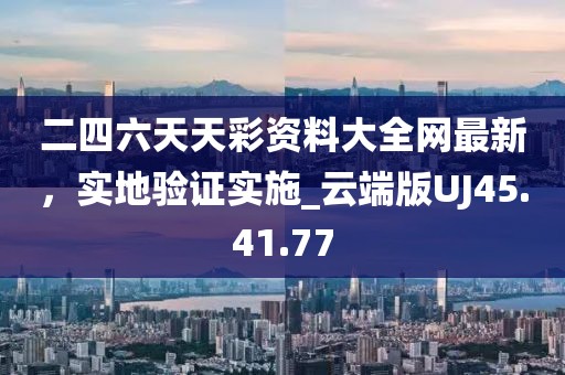 二四六天天彩资料大全网最新，实地验证实施_云端版UJ45.41.77