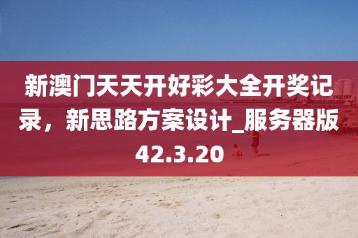 新澳门天天开好彩大全开奖记录，新思路方案设计_服务器版42.3.20