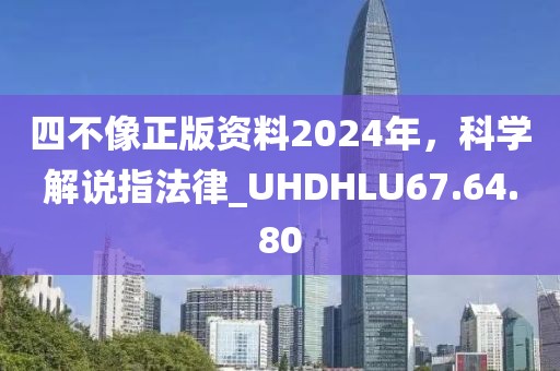 四不像正版资料2024年，科学解说指法律_UHDHLU67.64.80