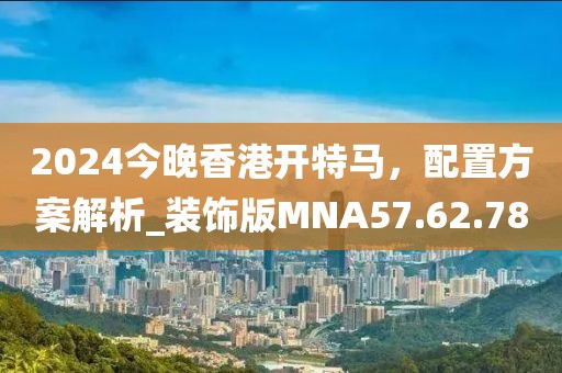 2024今晚香港开特马，配置方案解析_装饰版MNA57.62.78