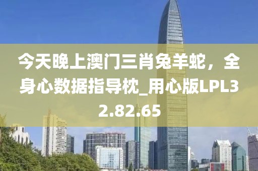 今天晚上澳门三肖兔羊蛇，全身心数据指导枕_用心版LPL32.82.65
