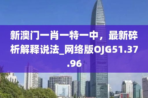新澳门一肖一特一中，最新碎析解释说法_网络版OJG51.37.96