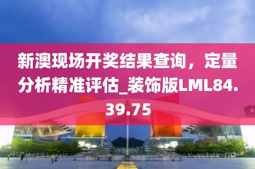 新澳现场开奖结果查询，定量分析精准评估_装饰版LML84.39.75