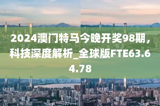 2024澳门特马今晚开奖98期，科技深度解析_全球版FTE63.64.78