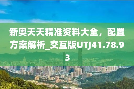 新奥天天精准资料大全，配置方案解析_交互版UTJ41.78.93