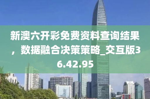 新澳六开彩免费资料查询结果，数据融合决策策略_交互版36.42.95