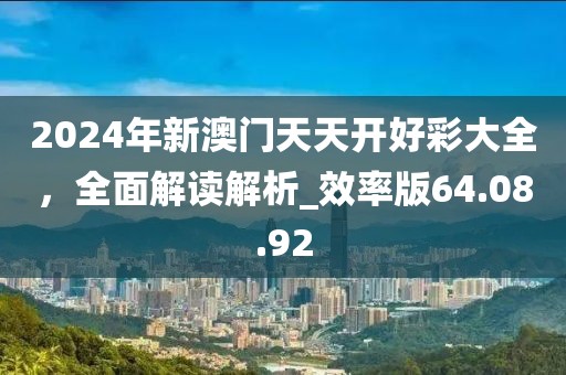 2024年新澳门天天开好彩大全，全面解读解析_效率版64.08.92