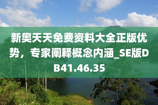 新奥天天免费资料大全正版优势，专家阐释概念内涵_SE版DB41.46.35