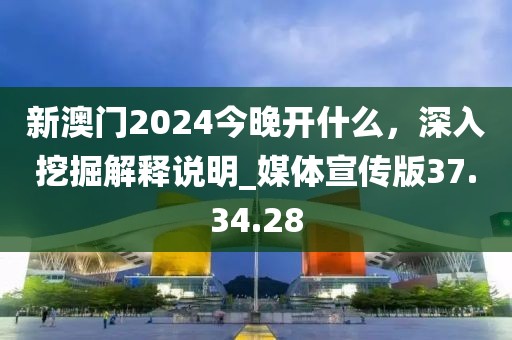 新澳门2024今晚开什么，深入挖掘解释说明_媒体宣传版37.34.28