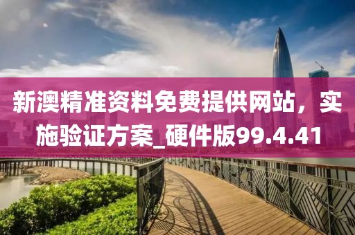 新澳精准资料免费提供网站，实施验证方案_硬件版99.4.41